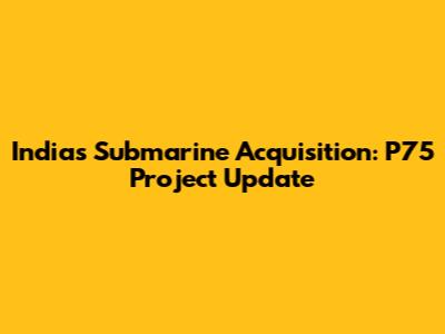 India's Submarine Acquisition: P75 Project Update
