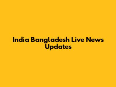 India Bangladesh Live News Updates