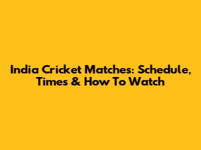 India Cricket Matches: Schedule, Times & How To Watch