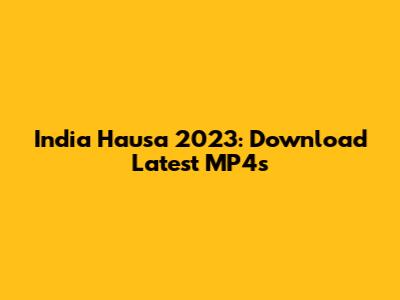 India Hausa 2023: Download Latest MP4s