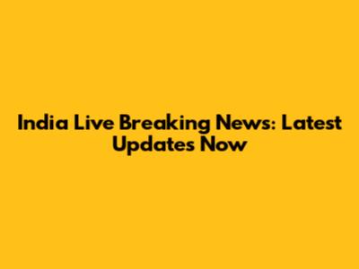 India Live Breaking News: Latest Updates Now