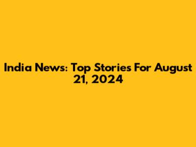 India News: Top Stories For August 21, 2024