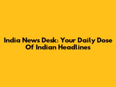 India News Desk: Your Daily Dose Of Indian Headlines