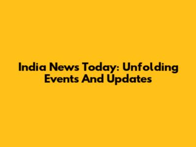 India News Today: Unfolding Events And Updates