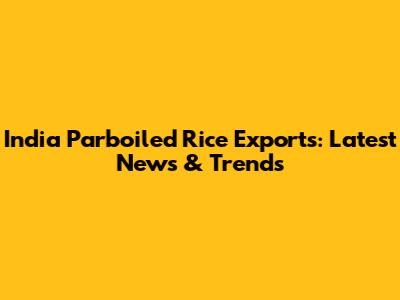 India Parboiled Rice Exports: Latest News & Trends