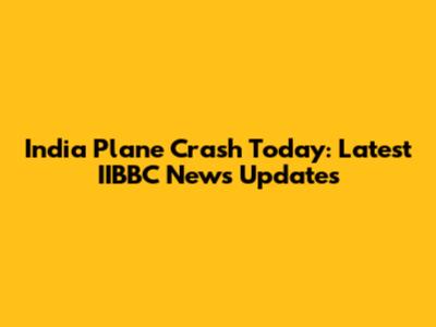 India Plane Crash Today: Latest IIBBC News Updates