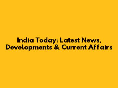 India Today: Latest News, Developments & Current Affairs