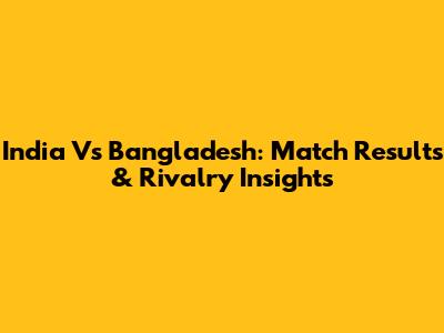 India Vs Bangladesh: Match Results & Rivalry Insights