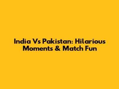 India Vs Pakistan: Hilarious Moments & Match Fun