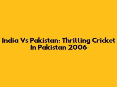 India Vs Pakistan: Thrilling Cricket In Pakistan 2006