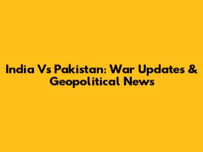 India Vs Pakistan: War Updates & Geopolitical News