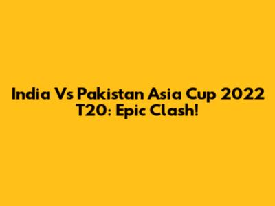 India Vs Pakistan Asia Cup 2022 T20: Epic Clash!