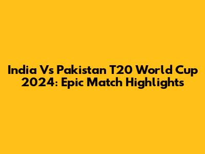 India Vs Pakistan T20 World Cup 2024: Epic Match Highlights
