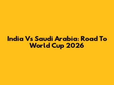 India Vs Saudi Arabia: Road To World Cup 2026