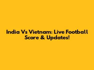 India Vs Vietnam: Live Football Score & Updates!