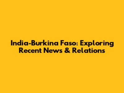 India-Burkina Faso: Exploring Recent News & Relations