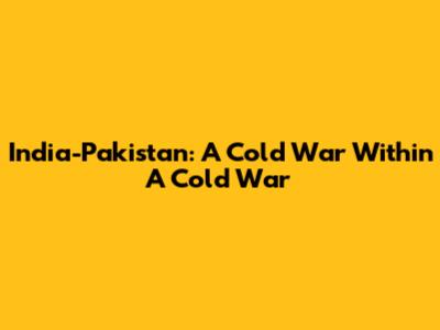 India-Pakistan: A Cold War Within A Cold War