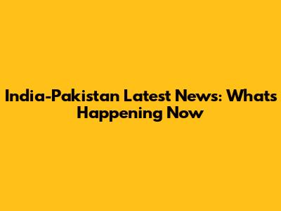 India-Pakistan Latest News: What's Happening Now