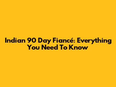 Indian 90 Day Fiancé: Everything You Need To Know