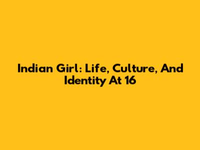 Indian Girl: Life, Culture, And Identity At 16