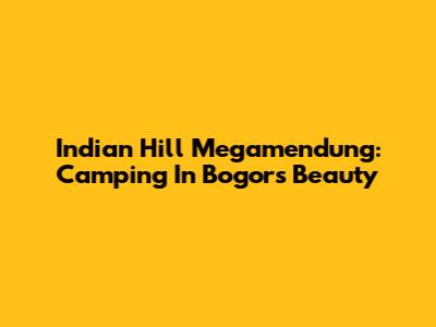 Indian Hill Megamendung: Camping In Bogor's Beauty
