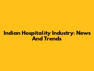 Indian Hospitality Industry: News And Trends