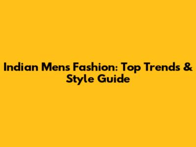 Indian Men's Fashion: Top Trends & Style Guide