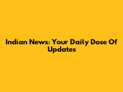 Indian News: Your Daily Dose Of Updates