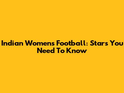 Indian Women's Football: Stars You Need To Know