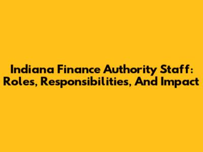 Indiana Finance Authority Staff: Roles, Responsibilities, And Impact