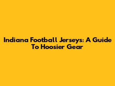 Indiana Football Jerseys: A Guide To Hoosier Gear