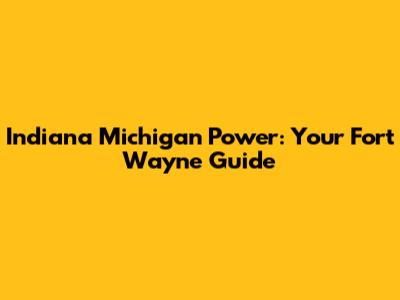 Indiana Michigan Power: Your Fort Wayne Guide