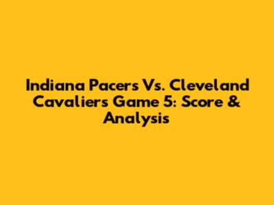 Indiana Pacers Vs. Cleveland Cavaliers Game 5: Score & Analysis