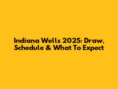 Indiana Wells 2025: Draw, Schedule & What To Expect