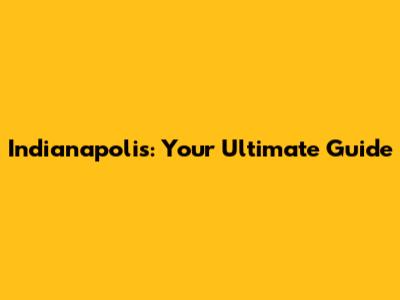 Indianapolis: Your Ultimate Guide