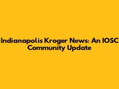 Indianapolis Kroger News: An IOSC Community Update