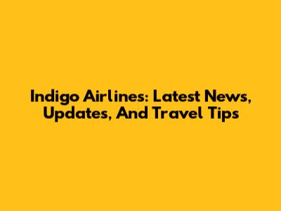 Indigo Airlines: Latest News, Updates, And Travel Tips