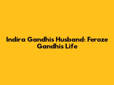 Indira Gandhi's Husband: Feroze Gandhi's Life