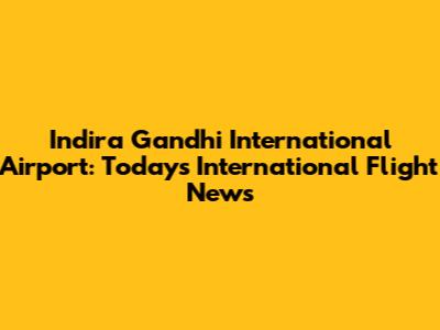 Indira Gandhi International Airport: Today's International Flight News