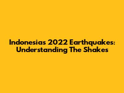 Indonesia's 2022 Earthquakes: Understanding The Shakes