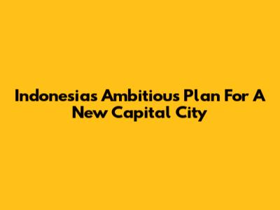 Indonesia's Ambitious Plan For A New Capital City