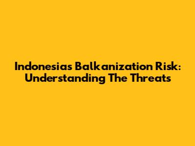 Indonesia's Balkanization Risk: Understanding The Threats