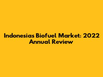 Indonesia's Biofuel Market: 2022 Annual Review
