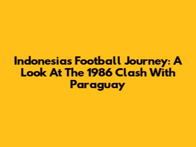 Indonesia's Football Journey: A Look At The 1986 Clash With Paraguay
