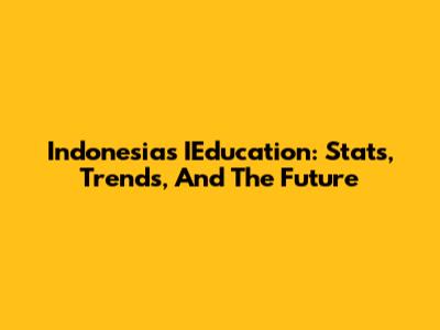 Indonesia's IEducation: Stats, Trends, And The Future