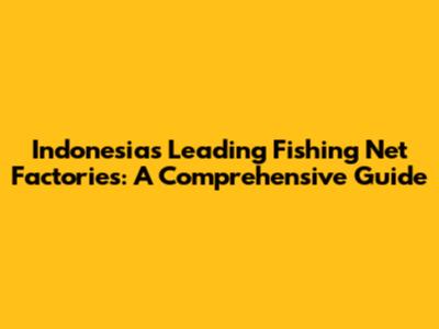 Indonesia's Leading Fishing Net Factories: A Comprehensive Guide