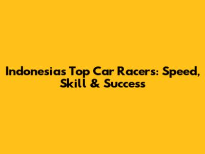 Indonesia's Top Car Racers: Speed, Skill & Success
