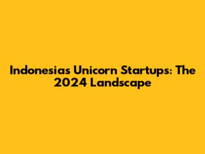 Indonesia's Unicorn Startups: The 2024 Landscape