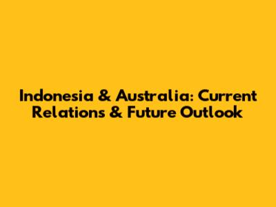 Indonesia & Australia: Current Relations & Future Outlook