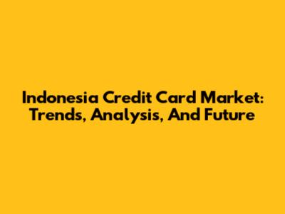 Indonesia Credit Card Market: Trends, Analysis, And Future